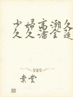 少妇高潮久久久久久潘金莲