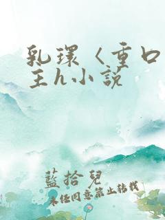 乳环〈重口〉女主h小说