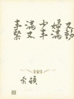 丰满少妇又爽又紧又丰满动太视频