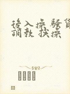 后入操 骚货 调教 挨操