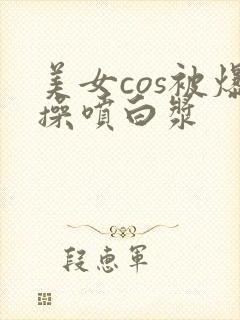 美女cos被爆操喷白浆