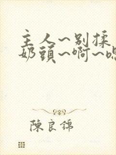 主人~别揉了~奶头~啊~嗯小说