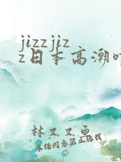 jizzjizz日本高潮喷水