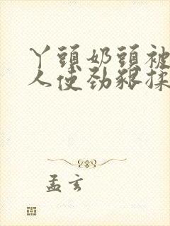 丫头奶头被老男人使劲啃揉