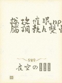 总攻催眠np洗脑调教h双性