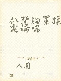 扒开胸罩揉她乳尖娇喘