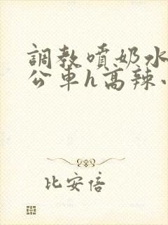 调教喷奶水沦为公车h高辣小说