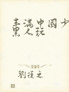 丰满中国少妇和黑人玩