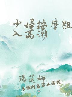 少妇按摩粗壮插入高潮