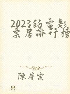 2023的电影票房排行榜