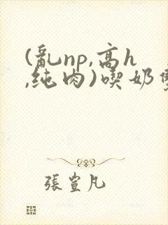 (乱np,高h,纯肉)吃奶双性
