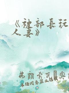 《被部长玩弄的人妻》