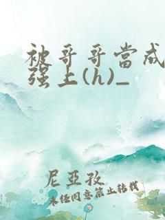 被哥哥当成嫂子强上(h)_