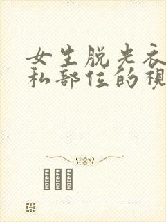 女生脱光衣服隐私部位的视频