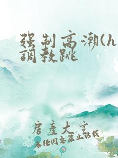 强制高潮(h)调教跳