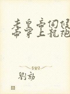 老皇帝伺候老皇帝穿上龙袍上小说