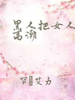 黑人把女人弄到高潮