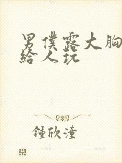 男仆露大胸奶头给人玩