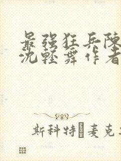 最强狂兵陈六何沈轻舞作者