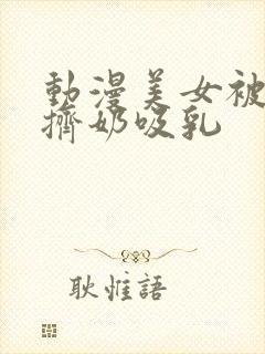 动漫美女被强行挤奶吸乳