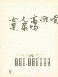 女人高潮喷的水是尿吗