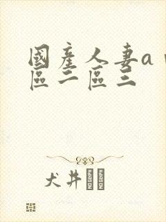 国产人妻aⅴ一区二区三