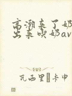 高潮来了奶水喷出来吃奶av