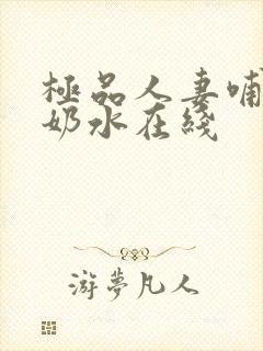 极品人妻哺乳期奶水在线