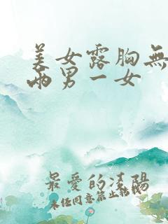 美女露胸无遮挡两男一女