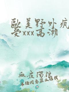 欧美野外疯狂做受xxx高潮