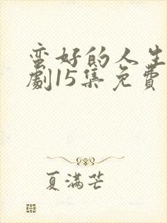 蛮好的人生电视剧15集免费观看