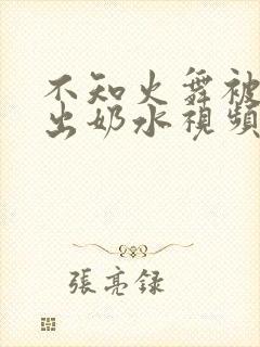 不知火舞被调教出奶水视频