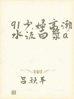 91少妇高潮喷水流白浆a