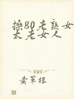 搡80老熟女老太老女人