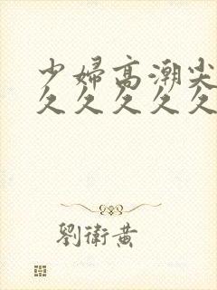 少妇高潮尖叫久久久久久久