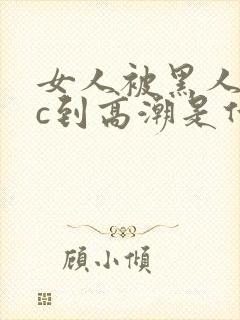 女人被黑人狂躁c到高潮是什么样子