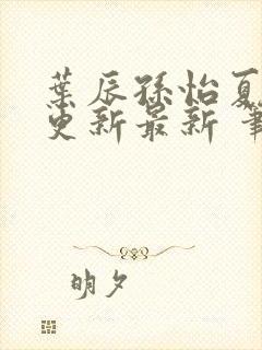 叶辰孙怡夏若雪更新最新 笔趣阁