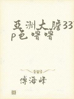 亚洲大胆337p色噜噜