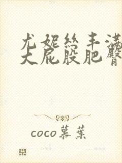 尤妮丝丰满翘臀大屁股肥臀