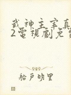 武神主宰真人版2电视剧免费观看全集