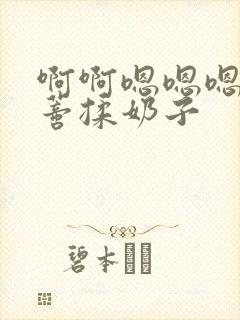 啊啊嗯嗯嗯舔阴蒂揉奶子