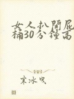 女人扒开屁股爽桶30分钟高潮