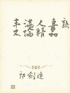 丰满人妻熟妇乱又伦精品