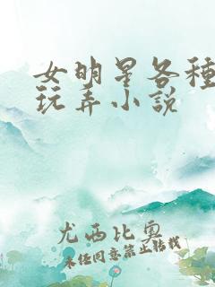 女明星各种调教玩弄小说