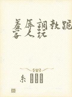 羞辱调教跪着让客人玩