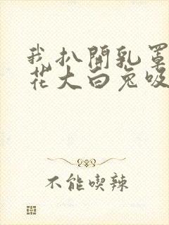 我扒开乳罩摸校花大白兔吸她的奶水