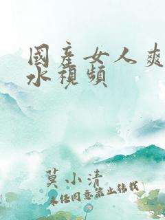 国产女人爽到喷水视频