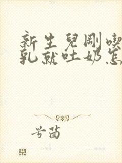 新生儿刚吃完母乳就吐奶怎么回事