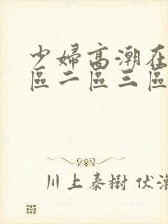 少妇高潮在线一区二区三区