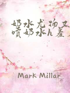 奶水尤物又软又喷奶水h羞羞小说